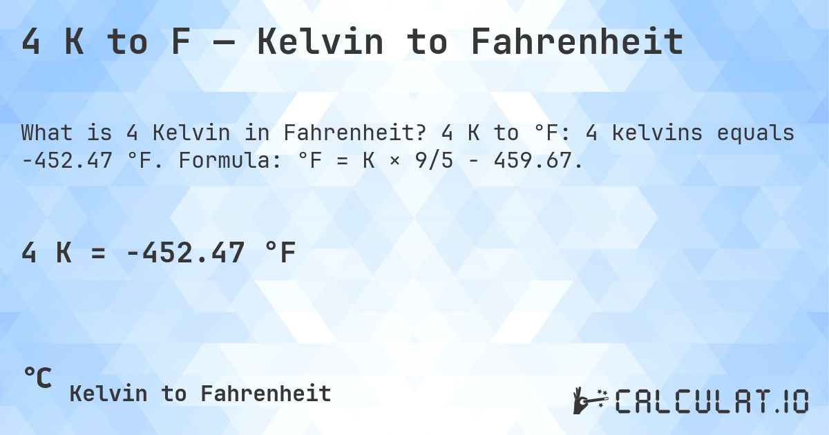 4 K to F — Kelvin to Fahrenheit. 4 K to °F: 4 kelvins equals -452.47 °F. Formula: °F = K × 9/5 − 459.67.