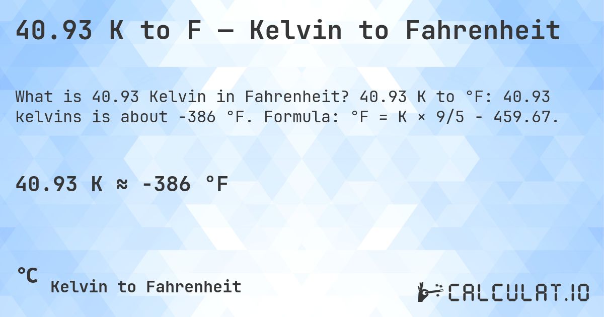 40.93 K to F — Kelvin to Fahrenheit. 40.93 K to °F: 40.93 kelvins is about -386 °F. Formula: °F = K × 9/5 − 459.67.
