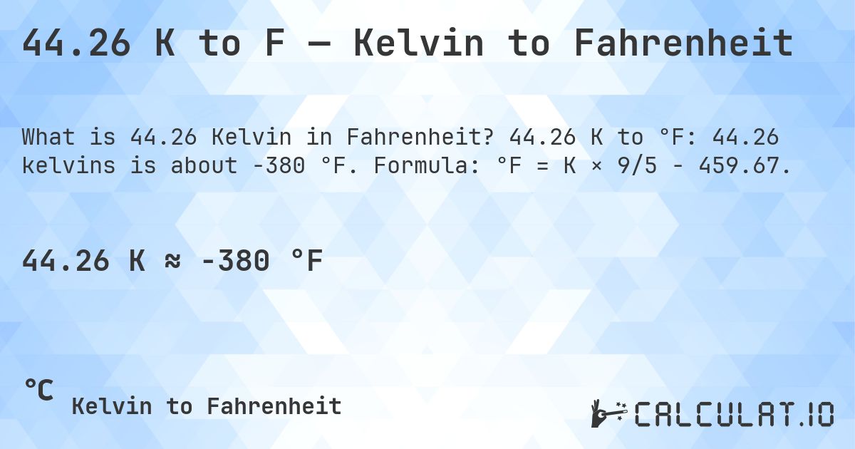 44.26 K to F — Kelvin to Fahrenheit. 44.26 K to °F: 44.26 kelvins is about -380 °F. Formula: °F = K × 9/5 − 459.67.