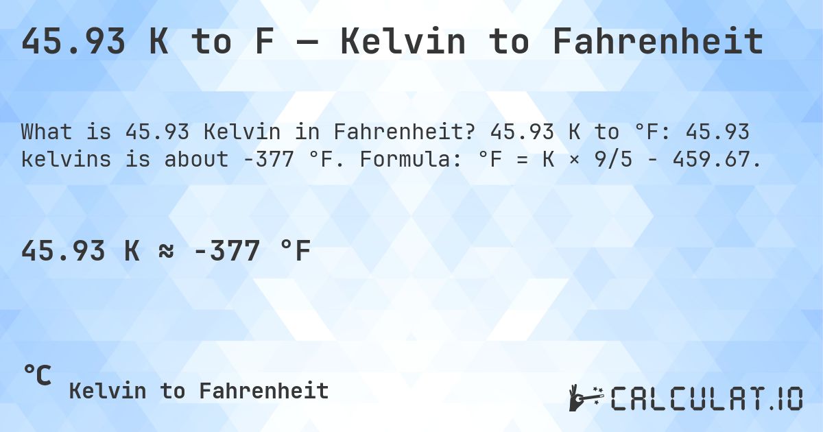 45.93 K to F — Kelvin to Fahrenheit. 45.93 K to °F: 45.93 kelvins is about -377 °F. Formula: °F = K × 9/5 − 459.67.