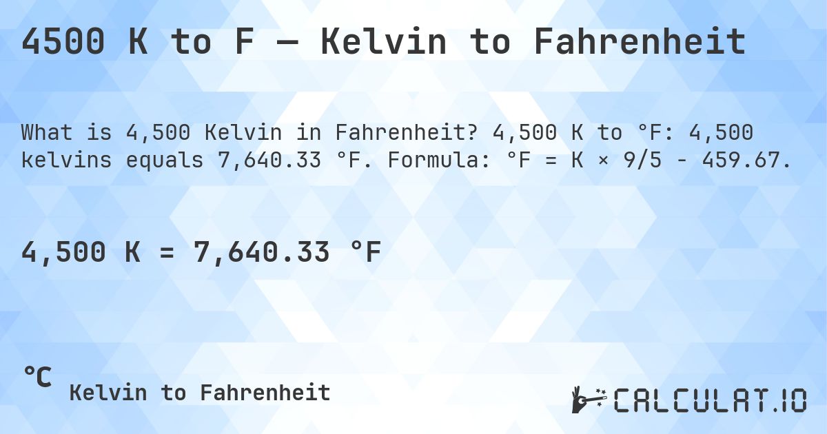 4500 K to F — Kelvin to Fahrenheit. 4,500 K to °F: 4,500 kelvins equals 7,640.33 °F. Formula: °F = K × 9/5 − 459.67.