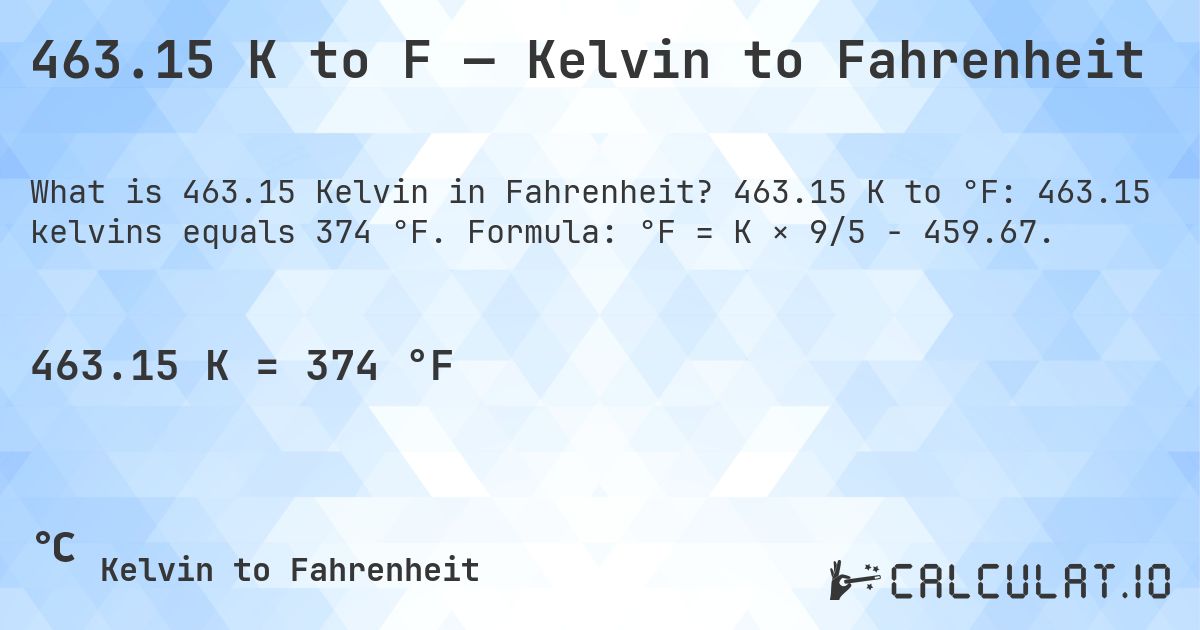463.15 K to F — Kelvin to Fahrenheit. 463.15 K to °F: 463.15 kelvins equals 374 °F. Formula: °F = K × 9/5 − 459.67.