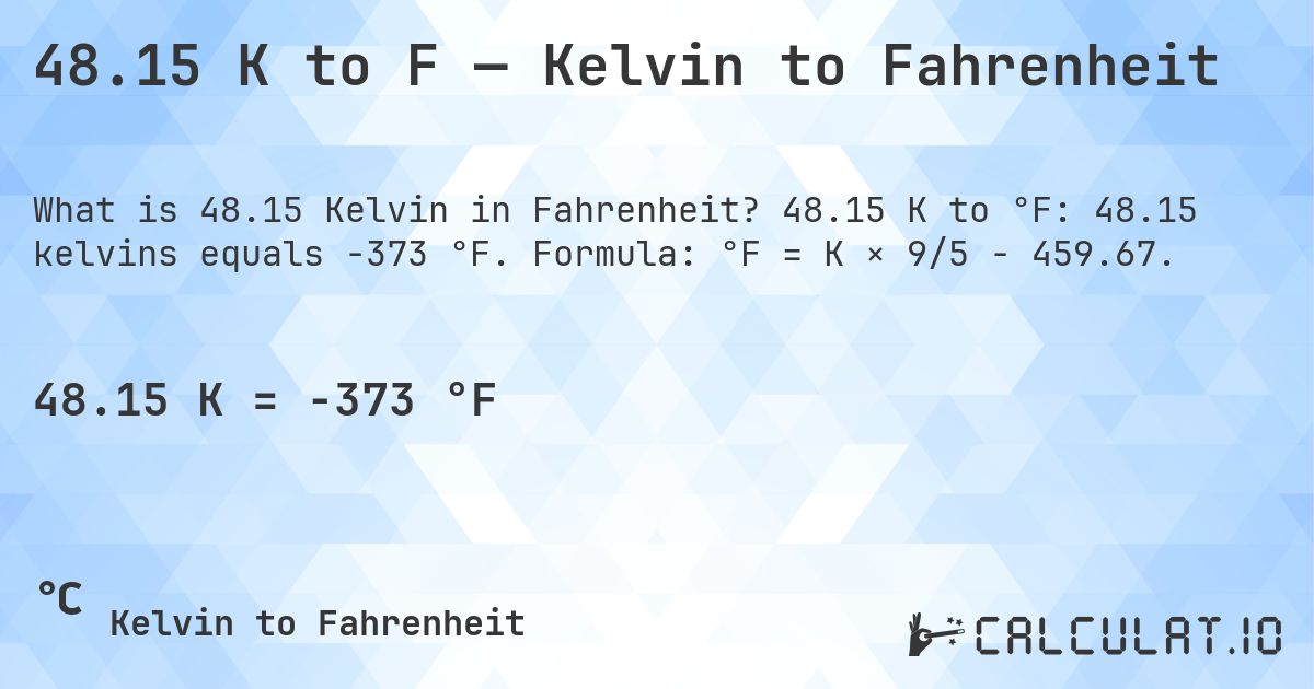 48.15 K to F — Kelvin to Fahrenheit. 48.15 K to °F: 48.15 kelvins equals -373 °F. Formula: °F = K × 9/5 − 459.67.