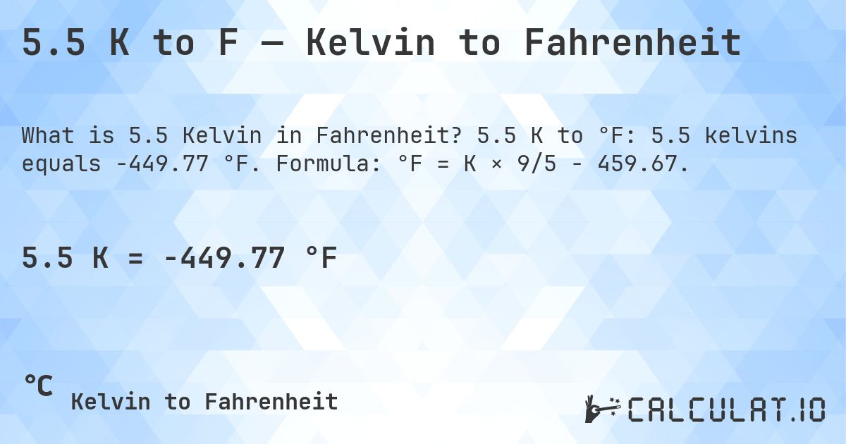5.5 K to F — Kelvin to Fahrenheit. 5.5 K to °F: 5.5 kelvins equals -449.77 °F. Formula: °F = K × 9/5 − 459.67.