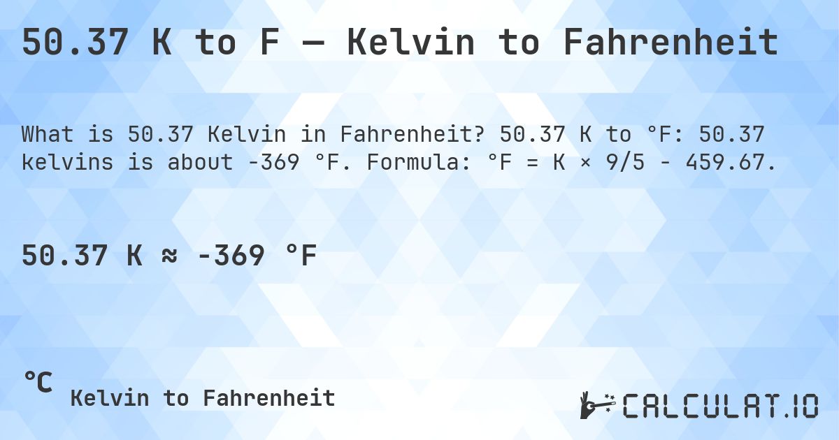 50.37 K to F — Kelvin to Fahrenheit. 50.37 K to °F: 50.37 kelvins is about -369 °F. Formula: °F = K × 9/5 − 459.67.