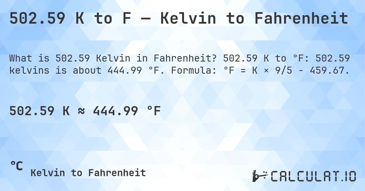 502.59 K to F — Kelvin to Fahrenheit. 502.59 K to °F: 502.59 kelvins is about 444.99 °F. Formula: °F = K × 9/5 − 459.67.