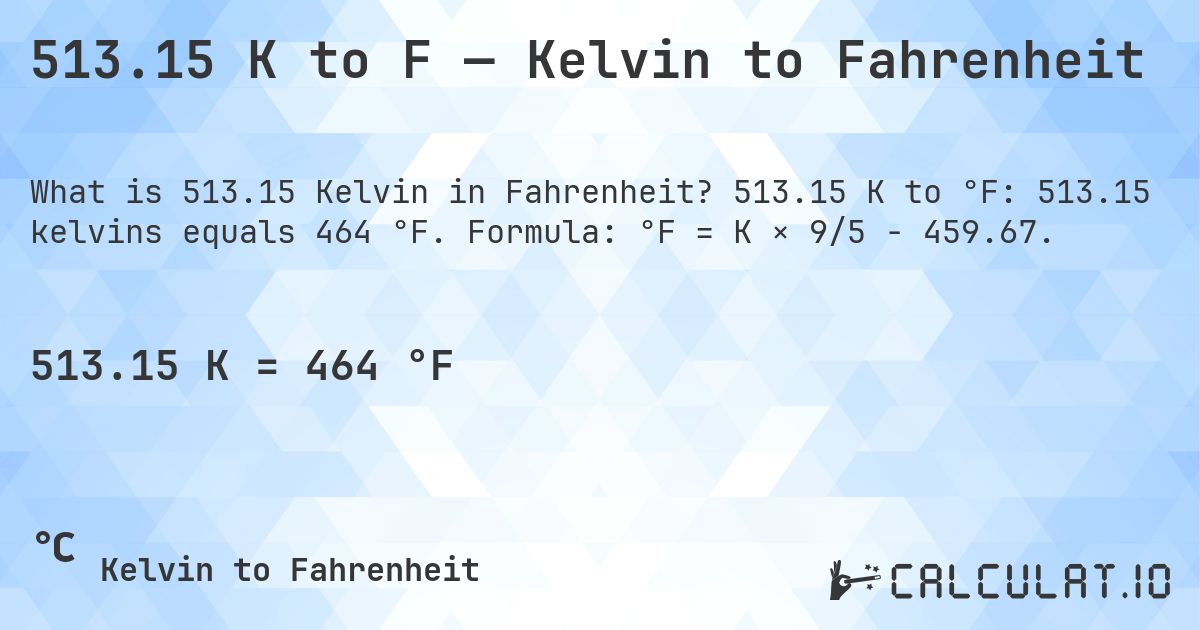 513.15 K to F — Kelvin to Fahrenheit. 513.15 K to °F: 513.15 kelvins equals 464 °F. Formula: °F = K × 9/5 − 459.67.