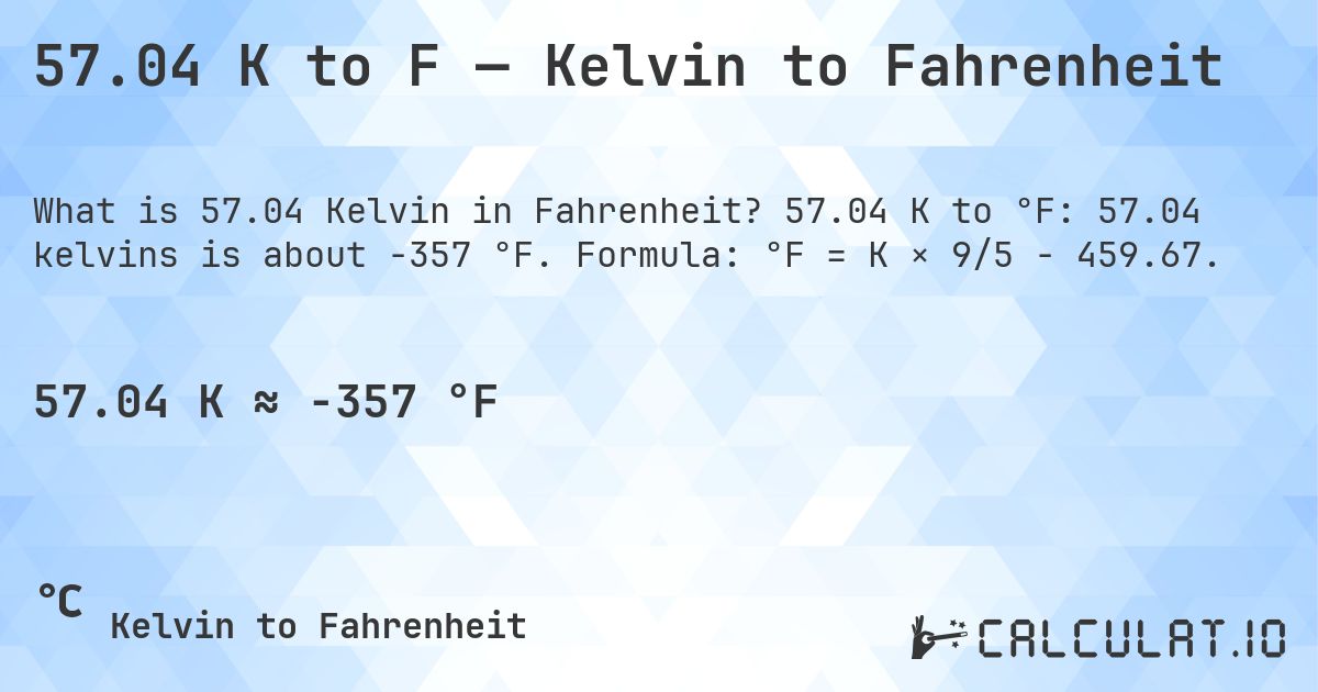 57.04 K to F — Kelvin to Fahrenheit. 57.04 K to °F: 57.04 kelvins is about -357 °F. Formula: °F = K × 9/5 − 459.67.