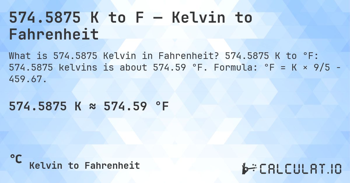574.5875 K to F — Kelvin to Fahrenheit. 574.5875 K to °F: 574.5875 kelvins is about 574.59 °F. Formula: °F = K × 9/5 − 459.67.