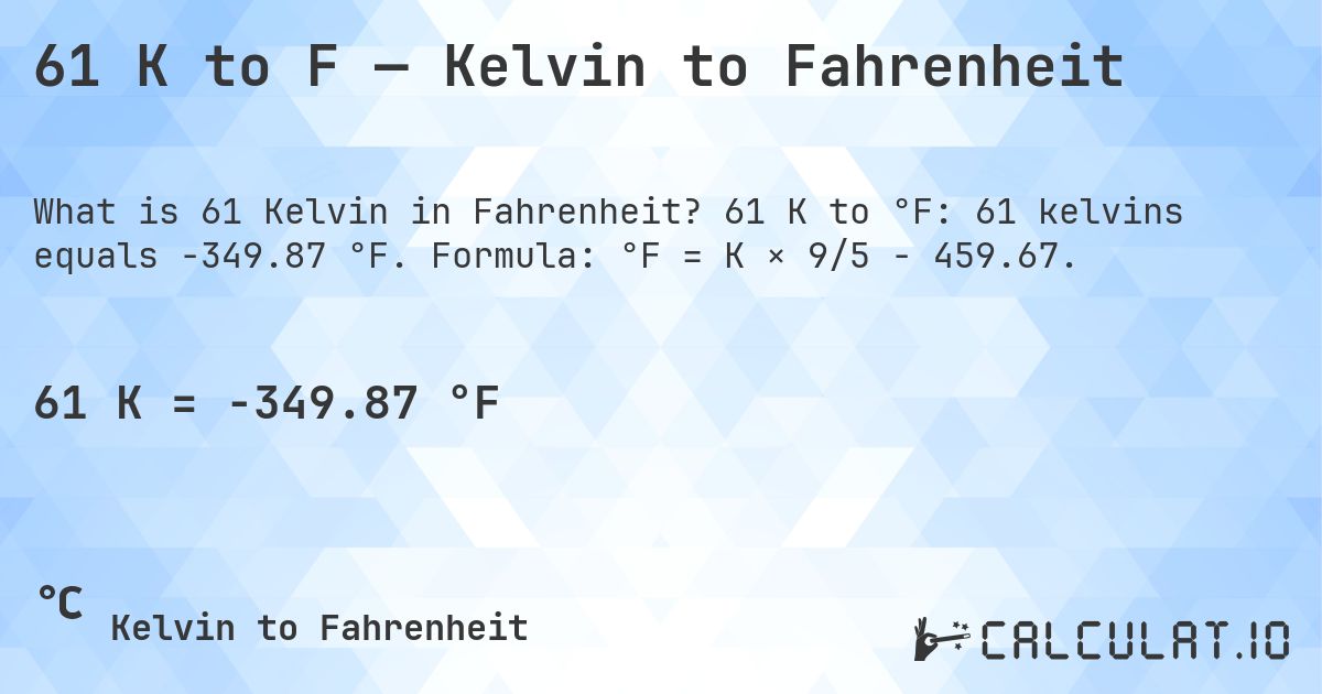 61 K to F — Kelvin to Fahrenheit. 61 K to °F: 61 kelvins equals -349.87 °F. Formula: °F = K × 9/5 − 459.67.