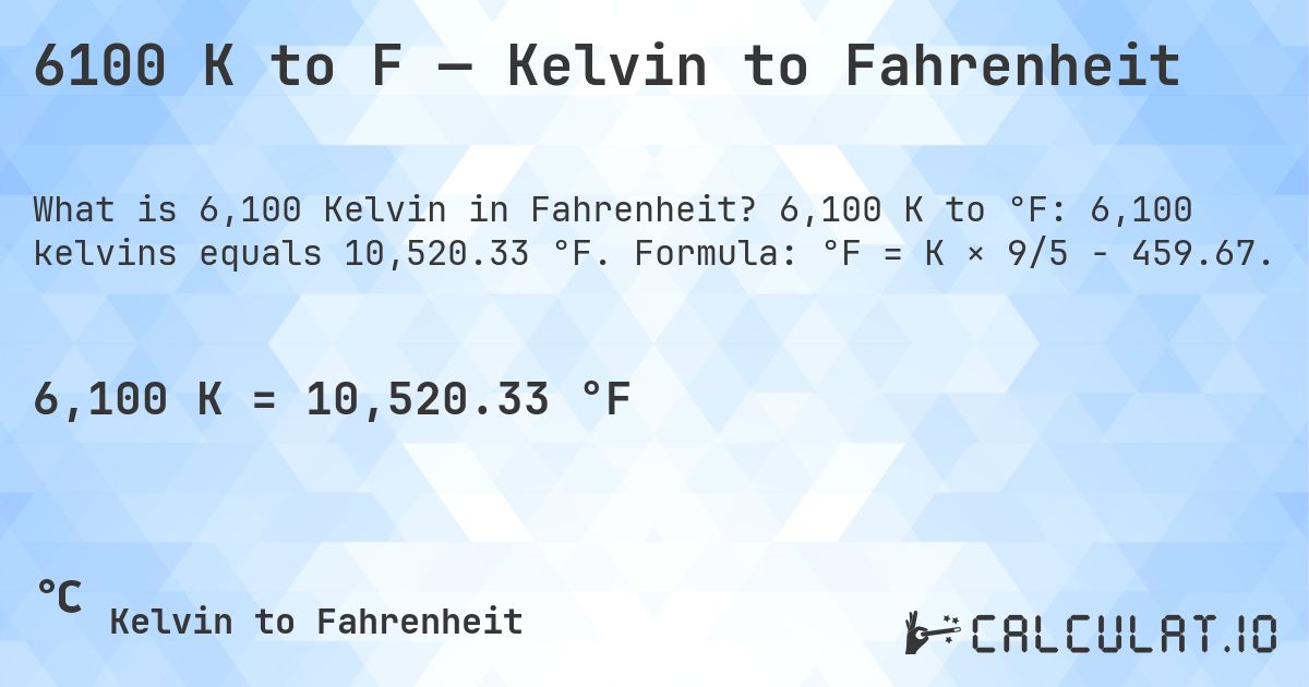 6100 K to F — Kelvin to Fahrenheit. 6,100 K to °F: 6,100 kelvins equals 10,520.33 °F. Formula: °F = K × 9/5 − 459.67.