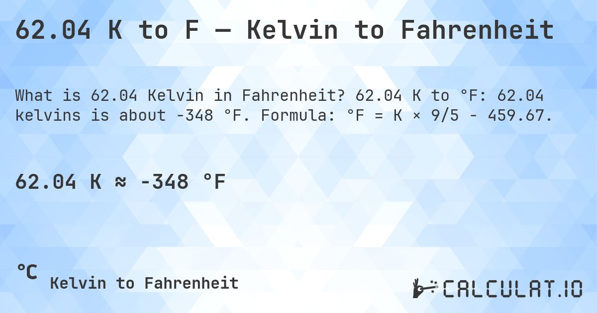 62.04 K to F — Kelvin to Fahrenheit. 62.04 K to °F: 62.04 kelvins is about -348 °F. Formula: °F = K × 9/5 − 459.67.