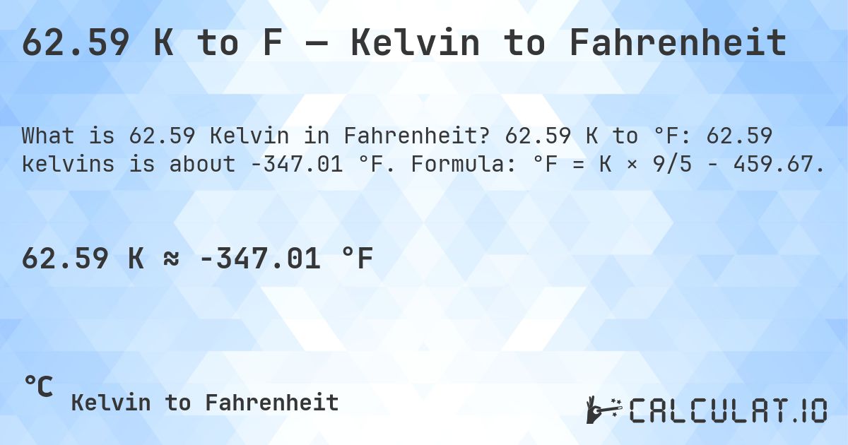 62.59 K to F — Kelvin to Fahrenheit. 62.59 K to °F: 62.59 kelvins is about -347.01 °F. Formula: °F = K × 9/5 − 459.67.