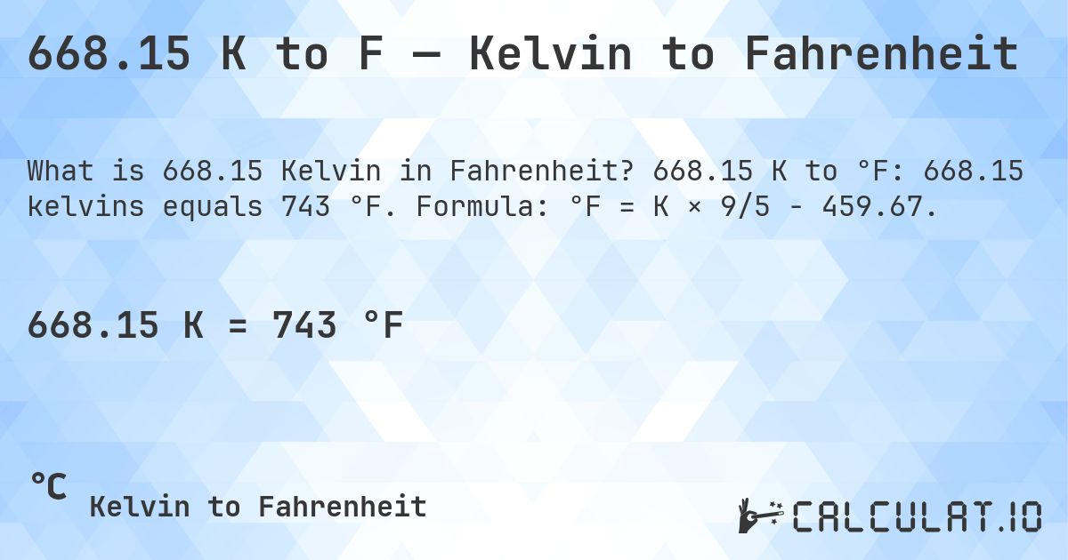 668.15 K to F — Kelvin to Fahrenheit. 668.15 K to °F: 668.15 kelvins equals 743 °F. Formula: °F = K × 9/5 − 459.67.