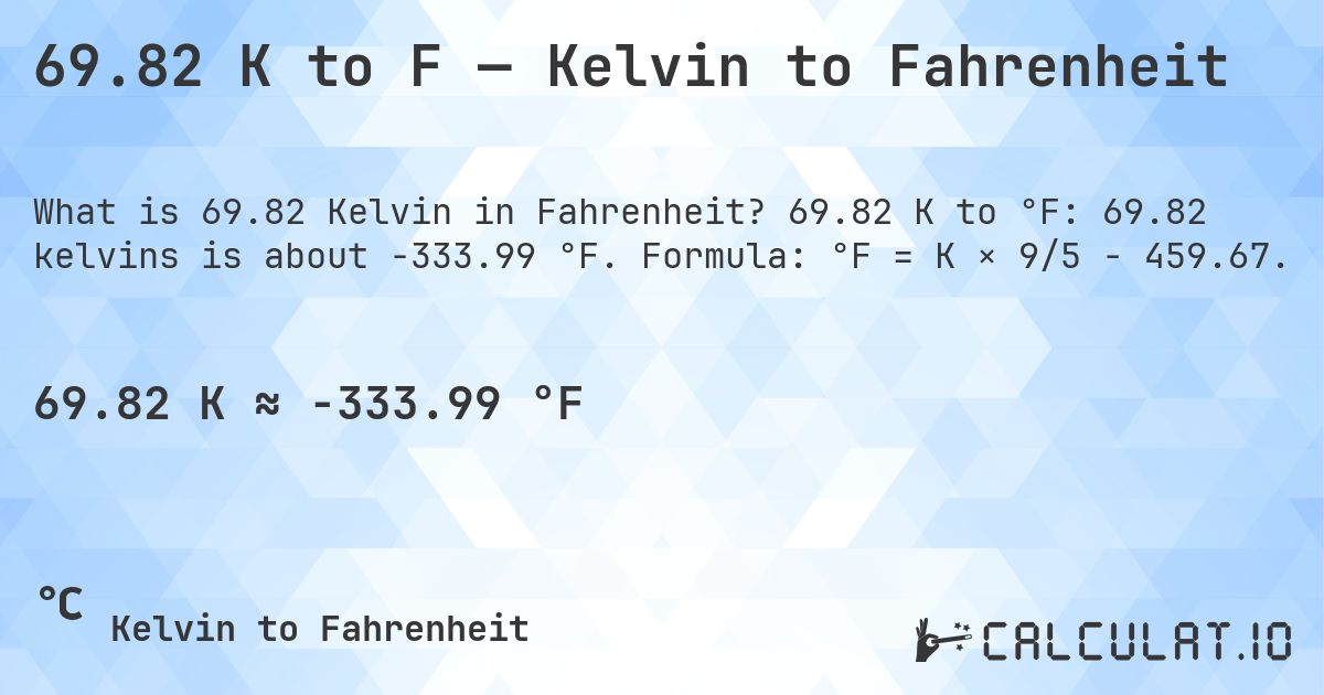 69.82 K to F — Kelvin to Fahrenheit. 69.82 K to °F: 69.82 kelvins is about -333.99 °F. Formula: °F = K × 9/5 − 459.67.