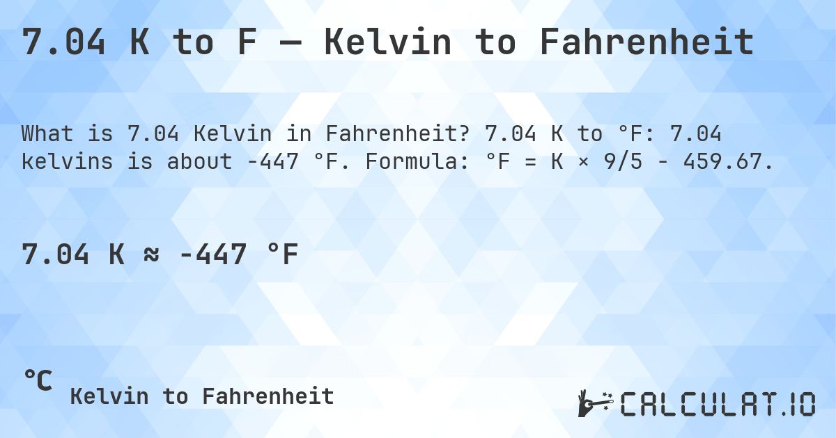 7.04 K to F — Kelvin to Fahrenheit. 7.04 K to °F: 7.04 kelvins is about -447 °F. Formula: °F = K × 9/5 − 459.67.
