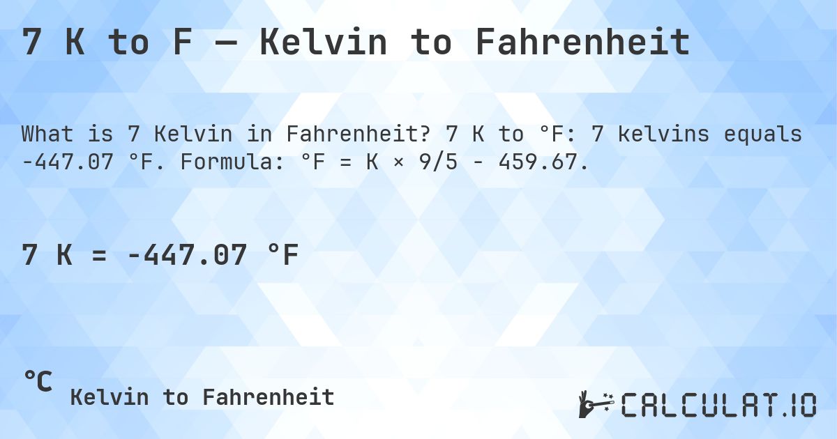 7 K to F — Kelvin to Fahrenheit. 7 K to °F: 7 kelvins equals -447.07 °F. Formula: °F = K × 9/5 − 459.67.