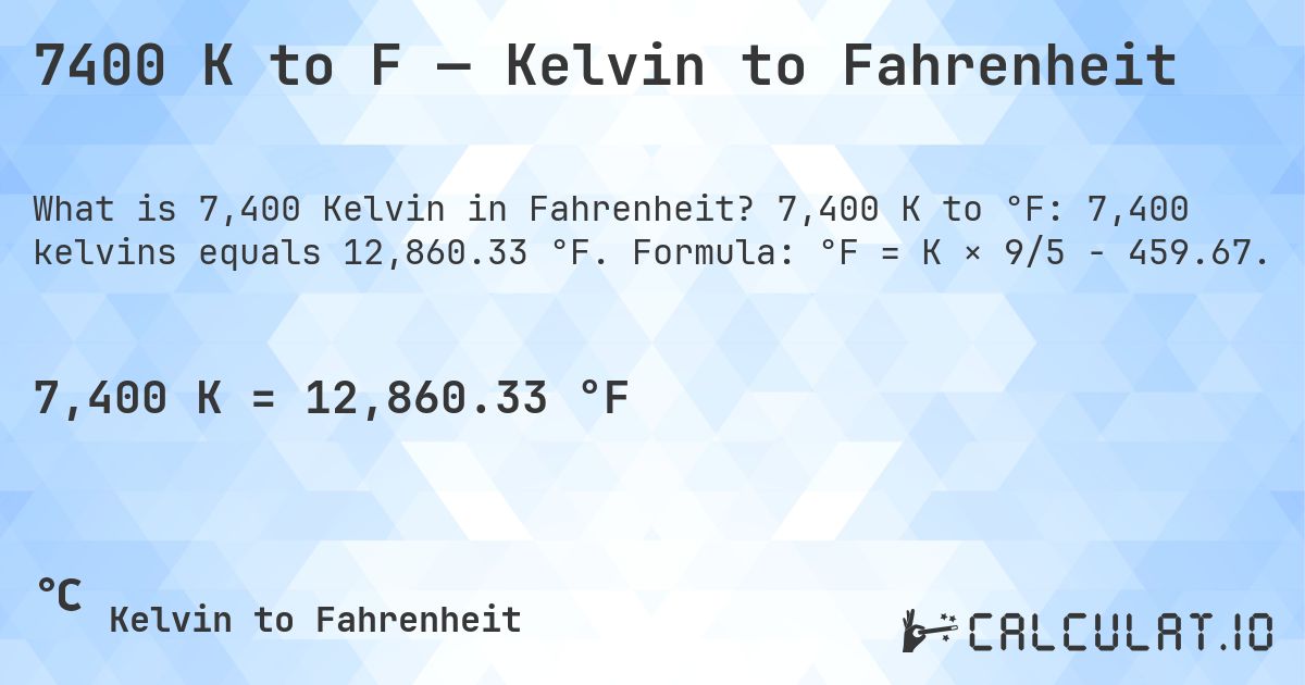 7400 K to F — Kelvin to Fahrenheit. 7,400 K to °F: 7,400 kelvins equals 12,860.33 °F. Formula: °F = K × 9/5 − 459.67.