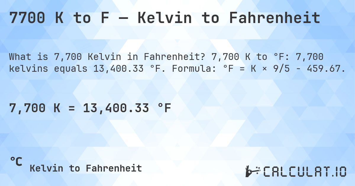 7700 K to F — Kelvin to Fahrenheit. 7,700 K to °F: 7,700 kelvins equals 13,400.33 °F. Formula: °F = K × 9/5 − 459.67.