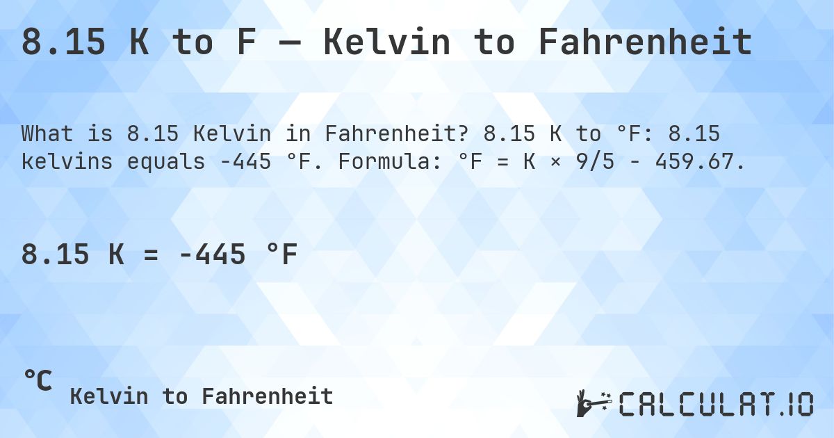 8.15 K to F — Kelvin to Fahrenheit. 8.15 K to °F: 8.15 kelvins equals -445 °F. Formula: °F = K × 9/5 − 459.67.