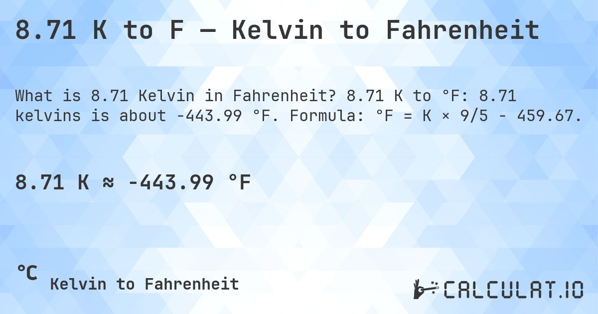 8.71 K to F — Kelvin to Fahrenheit. 8.71 K to °F: 8.71 kelvins is about -443.99 °F. Formula: °F = K × 9/5 − 459.67.