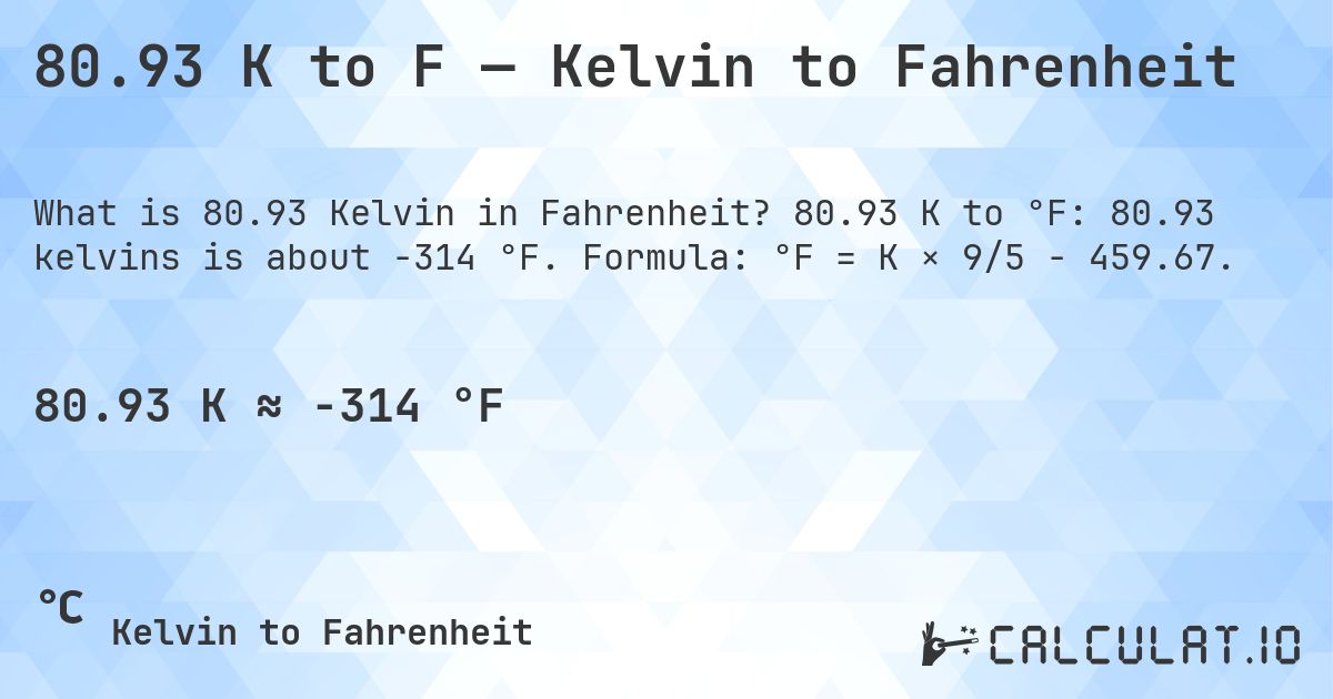80.93 K to F — Kelvin to Fahrenheit. 80.93 K to °F: 80.93 kelvins is about -314 °F. Formula: °F = K × 9/5 − 459.67.