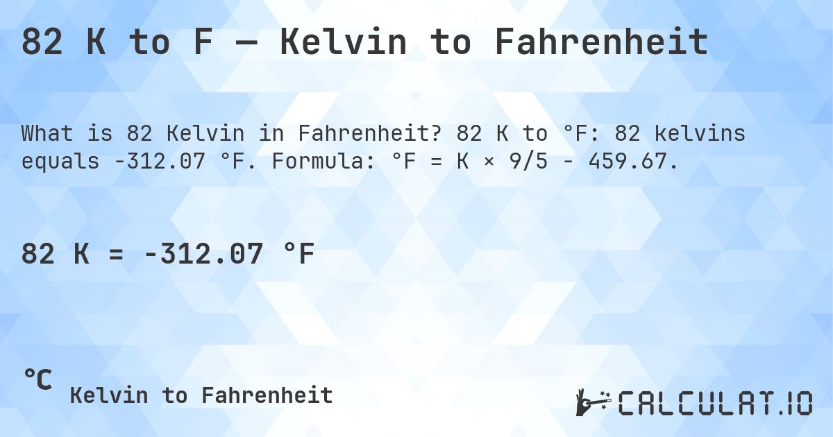 82 K to F — Kelvin to Fahrenheit. 82 K to °F: 82 kelvins equals -312.07 °F. Formula: °F = K × 9/5 − 459.67.