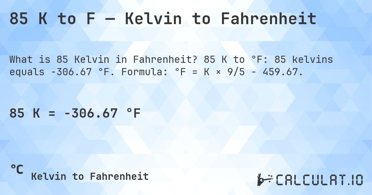 85 K to F — Kelvin to Fahrenheit. 85 K to °F: 85 kelvins equals -306.67 °F. Formula: °F = K × 9/5 − 459.67.