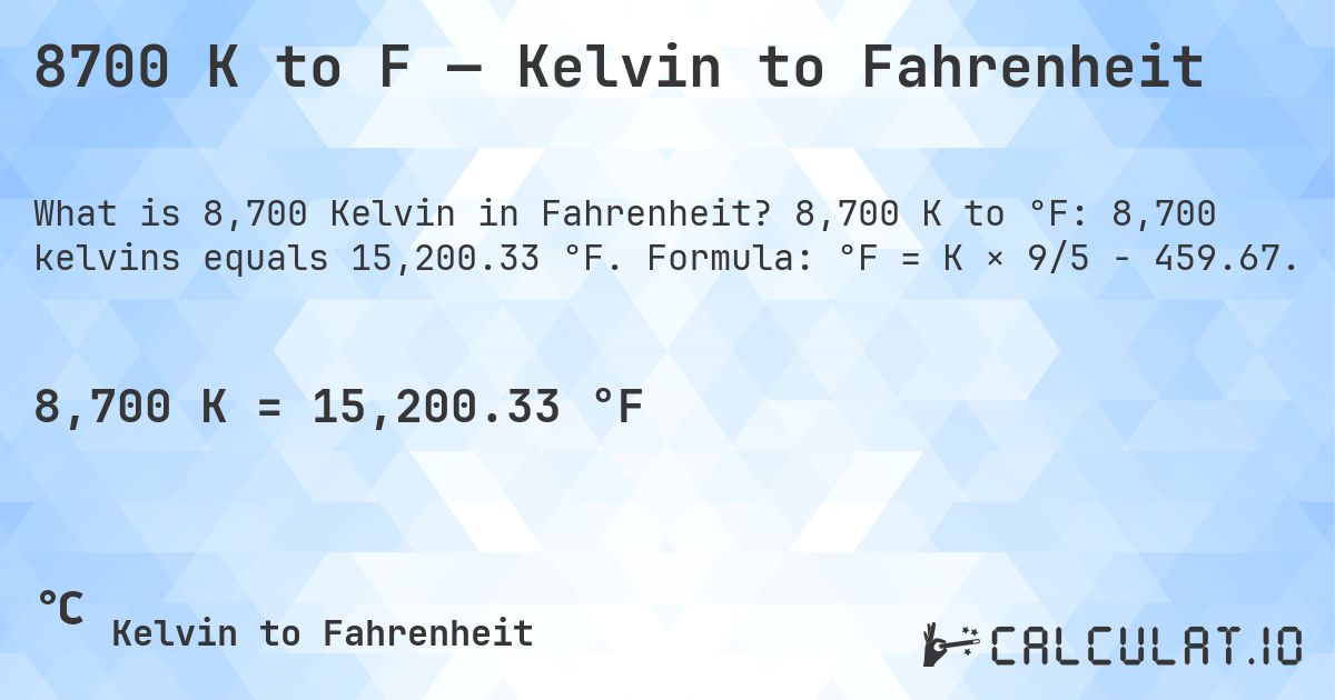 8700 K to F — Kelvin to Fahrenheit. 8,700 K to °F: 8,700 kelvins equals 15,200.33 °F. Formula: °F = K × 9/5 − 459.67.