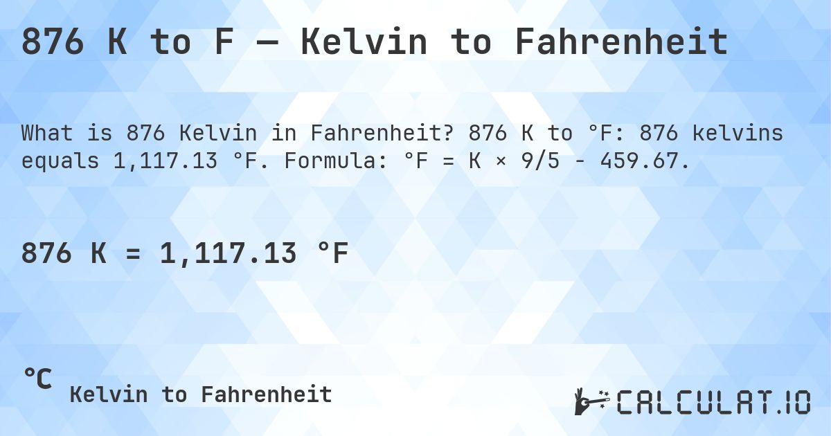 876 K to F — Kelvin to Fahrenheit. 876 K to °F: 876 kelvins equals 1,117.13 °F. Formula: °F = K × 9/5 − 459.67.