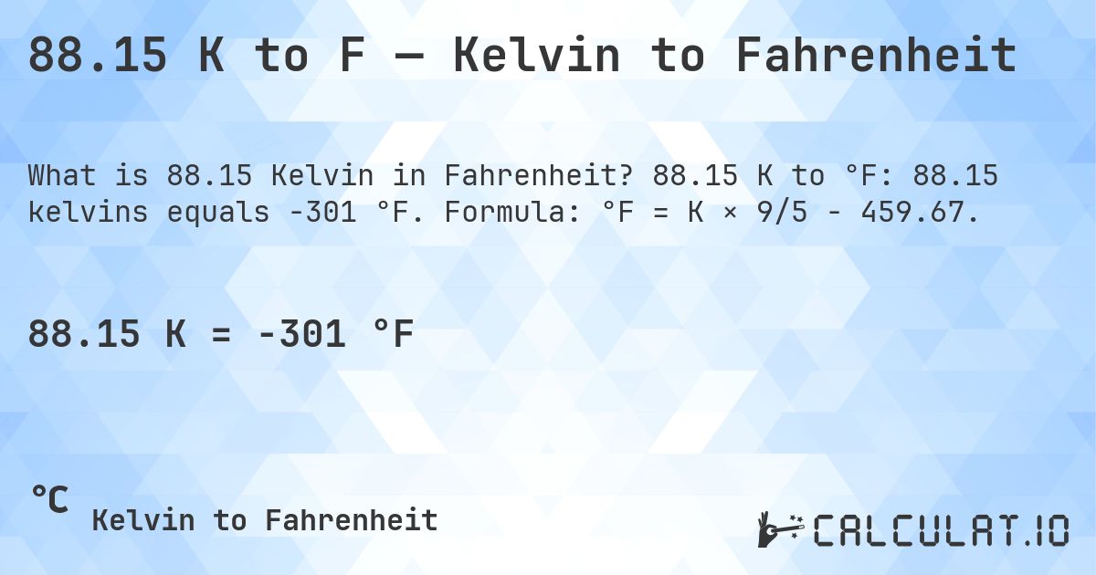 88.15 K to F — Kelvin to Fahrenheit. 88.15 K to °F: 88.15 kelvins equals -301 °F. Formula: °F = K × 9/5 − 459.67.