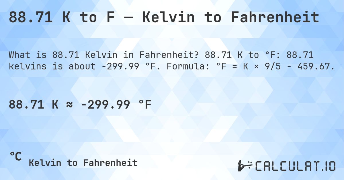 88.71 K to F — Kelvin to Fahrenheit. 88.71 K to °F: 88.71 kelvins is about -299.99 °F. Formula: °F = K × 9/5 − 459.67.