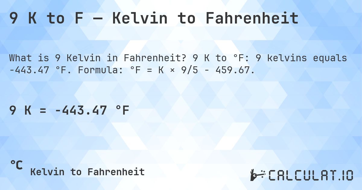 9 K to F — Kelvin to Fahrenheit. 9 K to °F: 9 kelvins equals -443.47 °F. Formula: °F = K × 9/5 − 459.67.