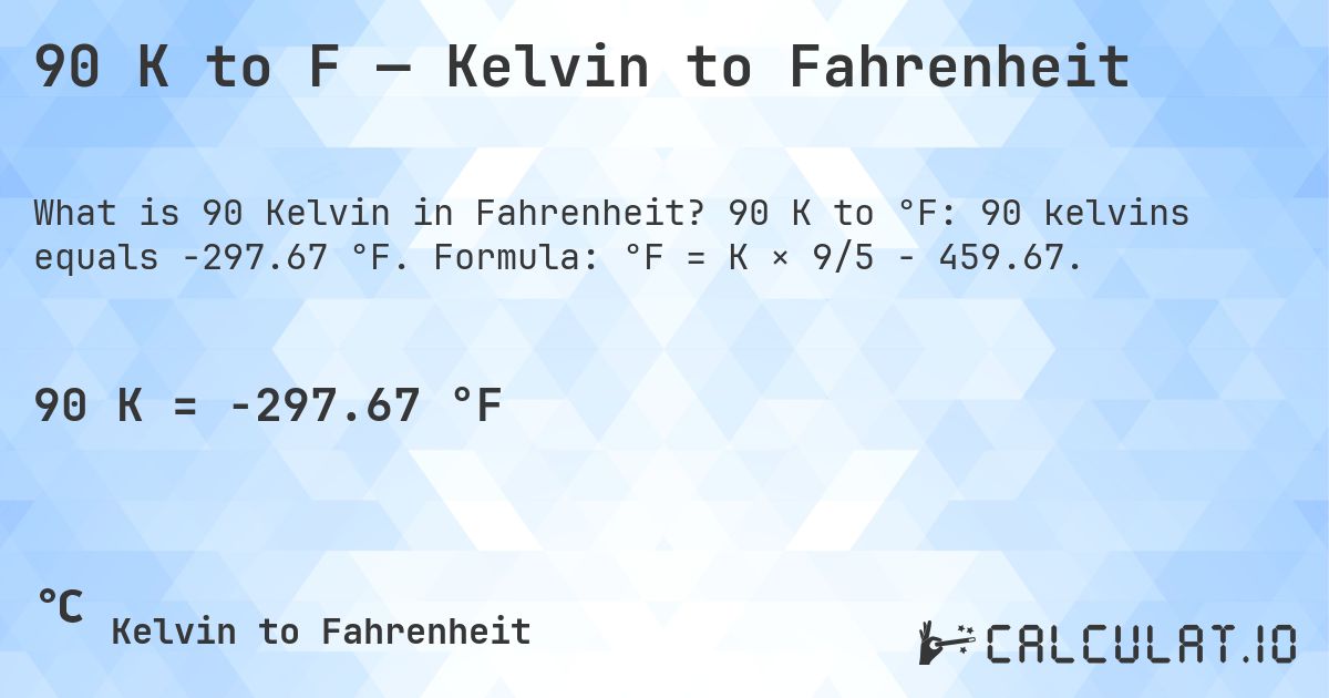 90 K to F — Kelvin to Fahrenheit. 90 K to °F: 90 kelvins equals -297.67 °F. Formula: °F = K × 9/5 − 459.67.