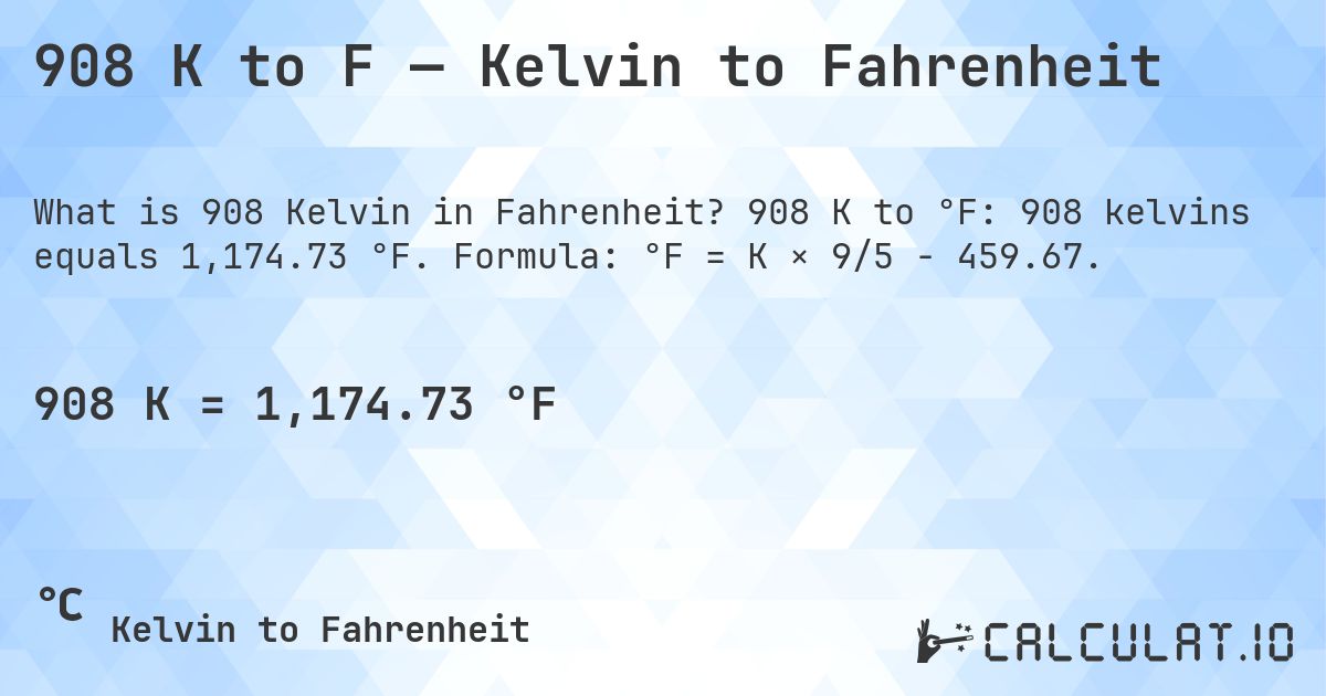 908 K to F — Kelvin to Fahrenheit. 908 K to °F: 908 kelvins equals 1,174.73 °F. Formula: °F = K × 9/5 − 459.67.