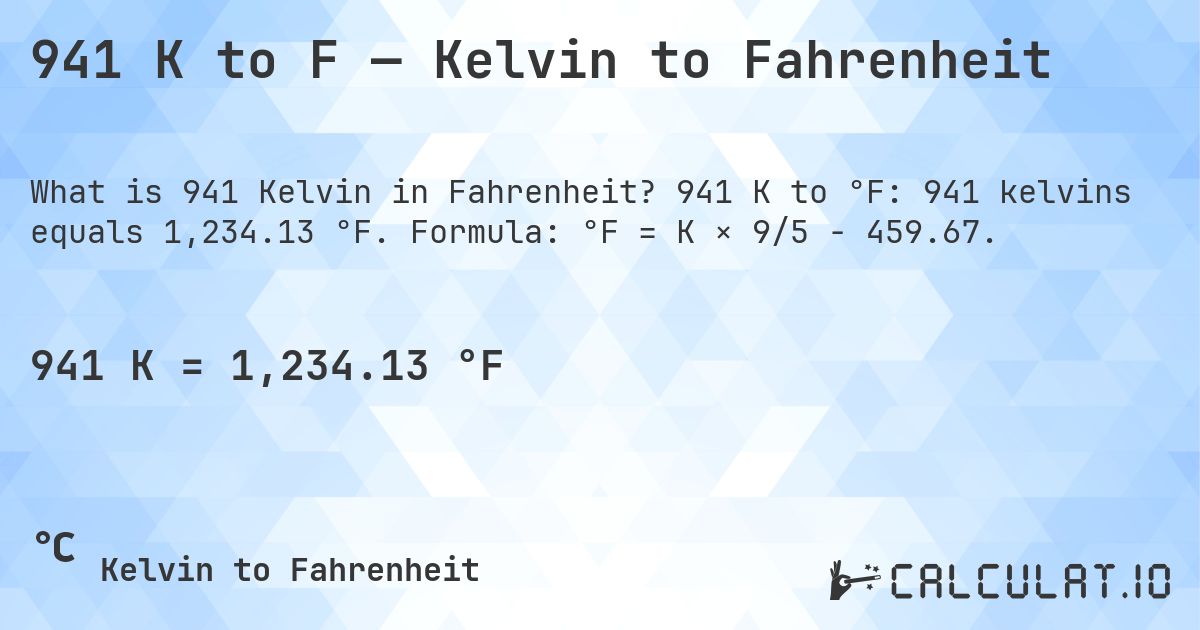 941 K to F — Kelvin to Fahrenheit. 941 K to °F: 941 kelvins equals 1,234.13 °F. Formula: °F = K × 9/5 − 459.67.