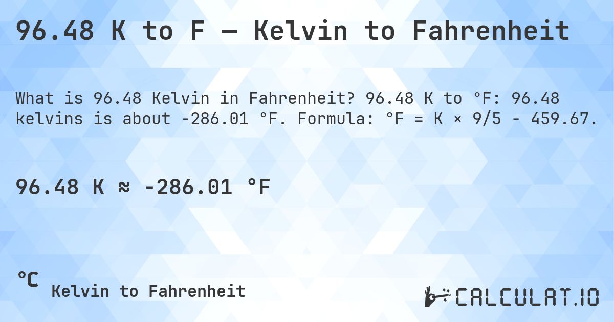 96.48 K to F — Kelvin to Fahrenheit. 96.48 K to °F: 96.48 kelvins is about -286.01 °F. Formula: °F = K × 9/5 − 459.67.