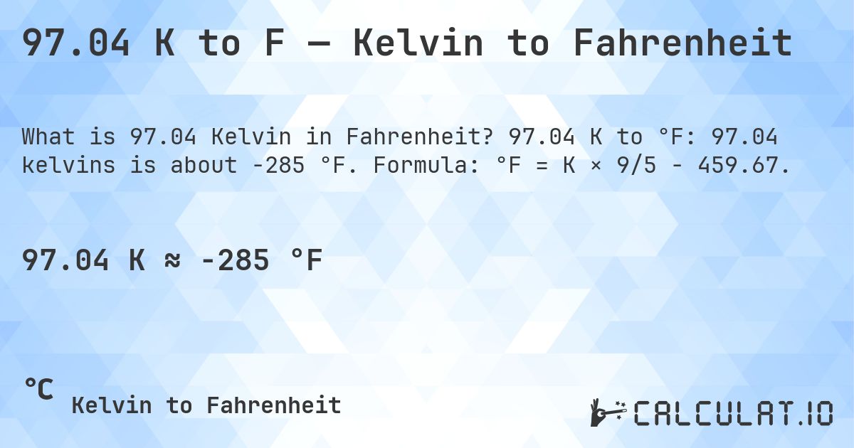 97.04 K to F — Kelvin to Fahrenheit. 97.04 K to °F: 97.04 kelvins is about -285 °F. Formula: °F = K × 9/5 − 459.67.