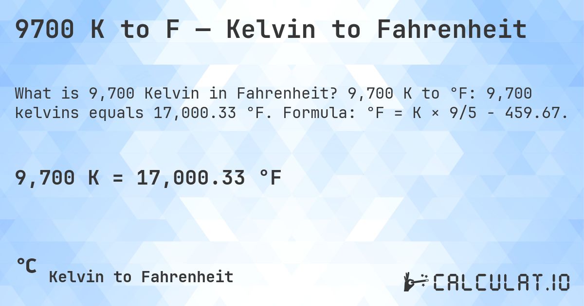9700 K to F — Kelvin to Fahrenheit. 9,700 K to °F: 9,700 kelvins equals 17,000.33 °F. Formula: °F = K × 9/5 − 459.67.