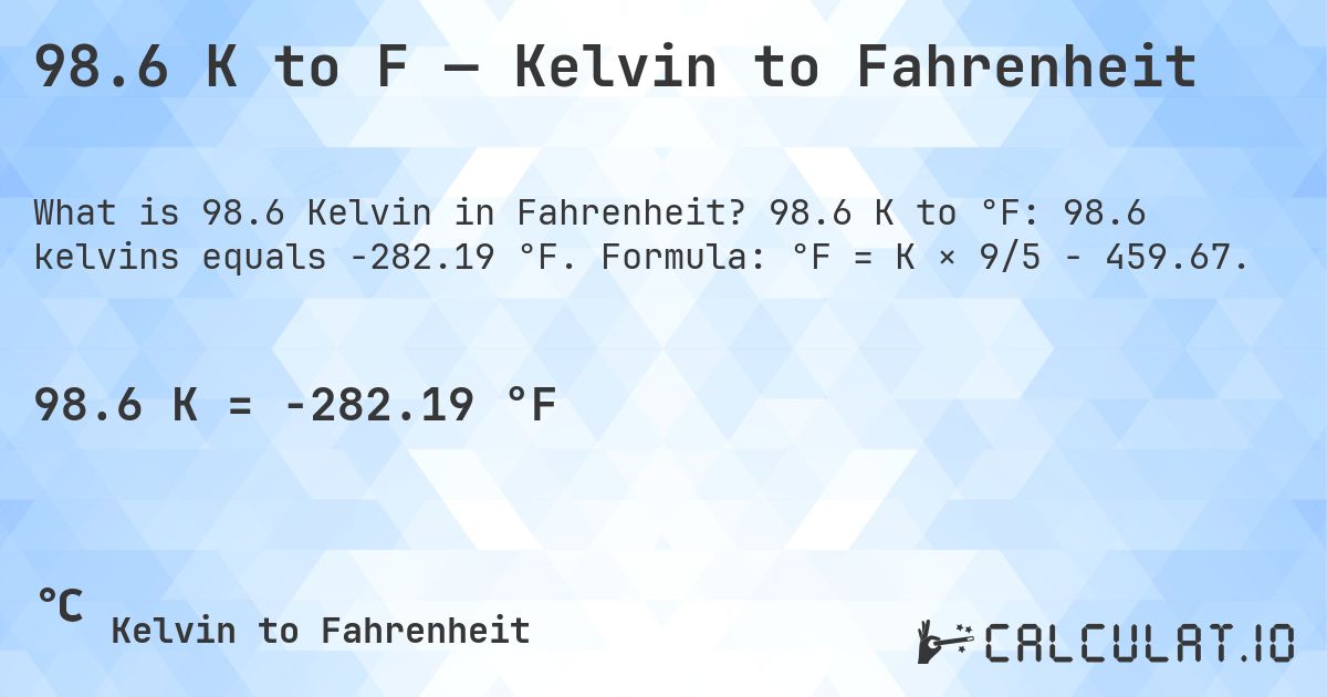 98.6 K to F — Kelvin to Fahrenheit. 98.6 K to °F: 98.6 kelvins equals -282.19 °F. Formula: °F = K × 9/5 − 459.67.