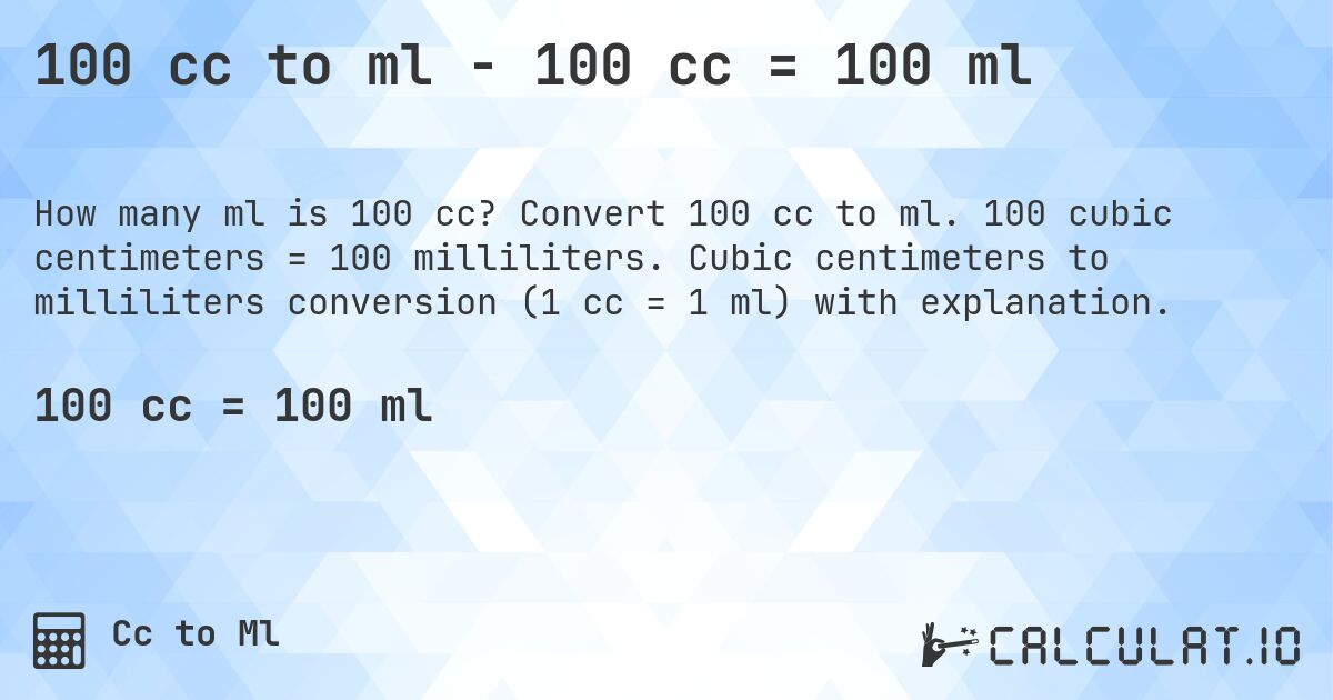 100 cc to ml - 100 cc = 100 ml. Convert 100 cc to ml. 100 cubic centimeters = 100 milliliters. Cubic centimeters to milliliters conversion (1 cc = 1 ml) with explanation.