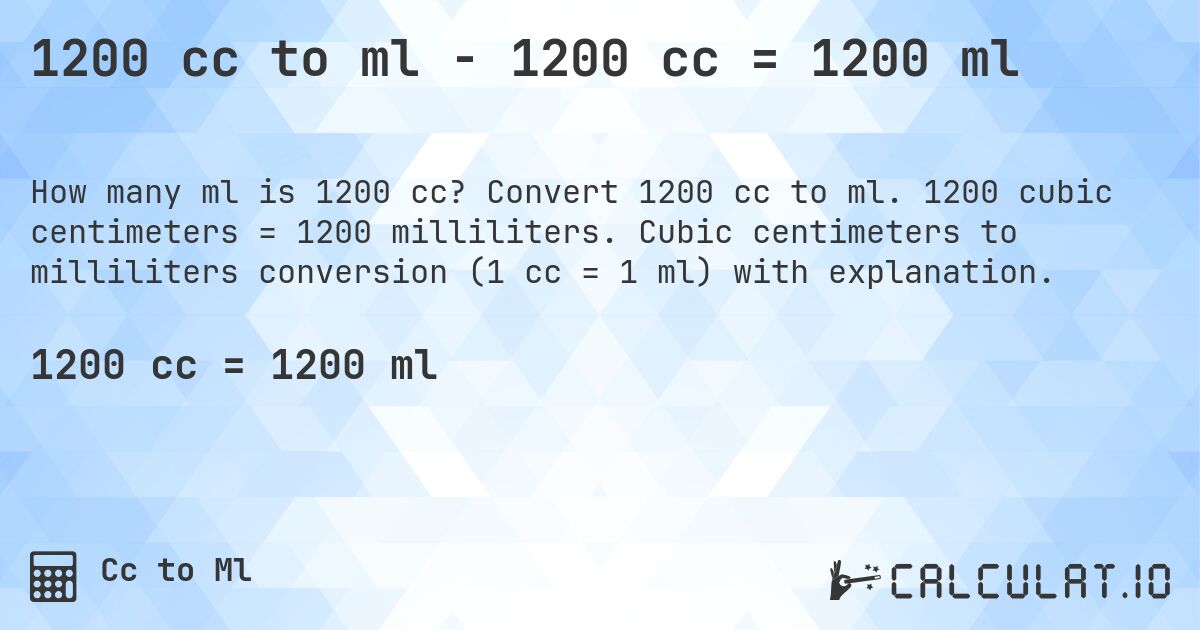 1200 cc to ml - 1200 cc = 1200 ml. Convert 1200 cc to ml. 1200 cubic centimeters = 1200 milliliters. Cubic centimeters to milliliters conversion (1 cc = 1 ml) with explanation.