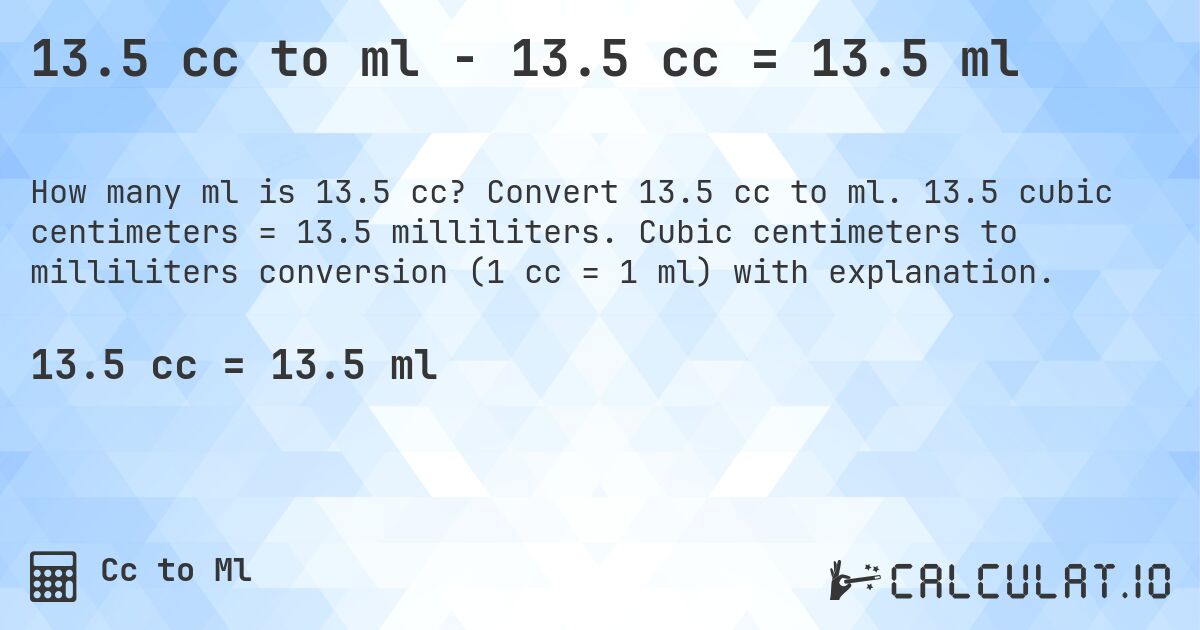 13.5 cc to ml - 13.5 cc = 13.5 ml. Convert 13.5 cc to ml. 13.5 cubic centimeters = 13.5 milliliters. Cubic centimeters to milliliters conversion (1 cc = 1 ml) with explanation.