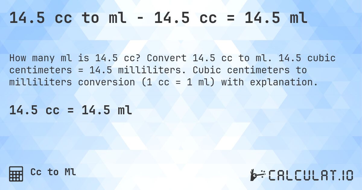 14.5 cc to ml - 14.5 cc = 14.5 ml. Convert 14.5 cc to ml. 14.5 cubic centimeters = 14.5 milliliters. Cubic centimeters to milliliters conversion (1 cc = 1 ml) with explanation.