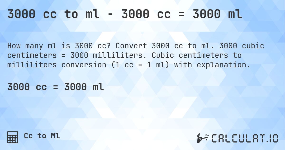 3000 cc to ml - 3000 cc = 3000 ml. Convert 3000 cc to ml. 3000 cubic centimeters = 3000 milliliters. Cubic centimeters to milliliters conversion (1 cc = 1 ml) with explanation.