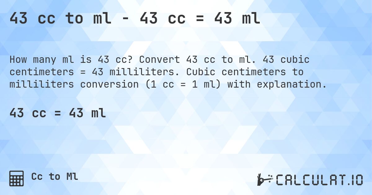 43 cc to ml - 43 cc = 43 ml. Convert 43 cc to ml. 43 cubic centimeters = 43 milliliters. Cubic centimeters to milliliters conversion (1 cc = 1 ml) with explanation.