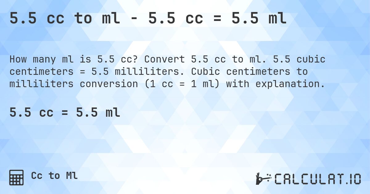 5.5 cc to ml - 5.5 cc = 5.5 ml. Convert 5.5 cc to ml. 5.5 cubic centimeters = 5.5 milliliters. Cubic centimeters to milliliters conversion (1 cc = 1 ml) with explanation.