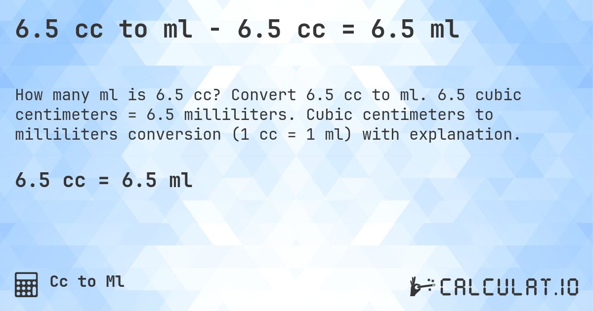 6.5 cc to ml - 6.5 cc = 6.5 ml. Convert 6.5 cc to ml. 6.5 cubic centimeters = 6.5 milliliters. Cubic centimeters to milliliters conversion (1 cc = 1 ml) with explanation.