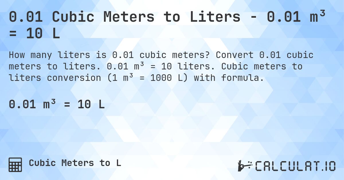 0.01 Cubic Meters to Liters - 0.01 m³ = 10 L. Convert 0.01 cubic meters to liters. 0.01 m³ = 10 liters. Cubic meters to liters conversion (1 m³ = 1000 L) with formula.