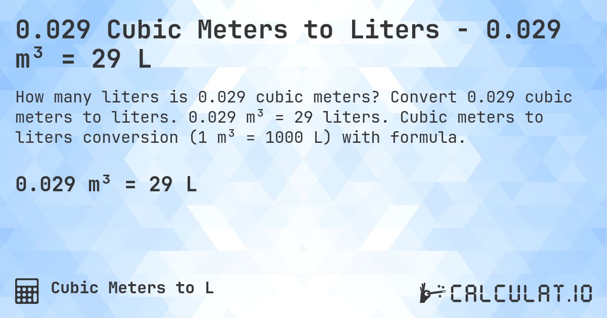 0.029 Cubic Meters to Liters - 0.029 m³ = 29 L. Convert 0.029 cubic meters to liters. 0.029 m³ = 29 liters. Cubic meters to liters conversion (1 m³ = 1000 L) with formula.